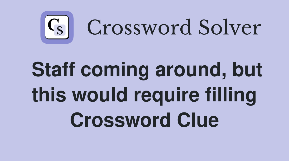 Staff coming around, but this would require filling Crossword Clue Answers Crossword Solver